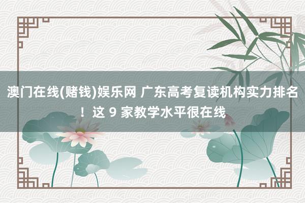 澳门在线(赌钱)娱乐网 广东高考复读机构实力排名！这 9 家教学水平很在线