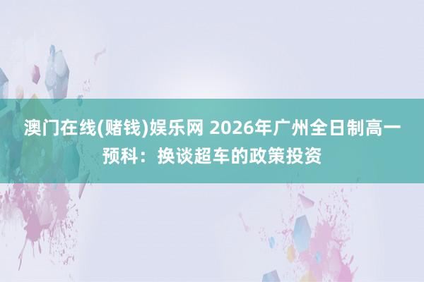 澳门在线(赌钱)娱乐网 2026年广州全日制高一预科：换谈超车的政策投资