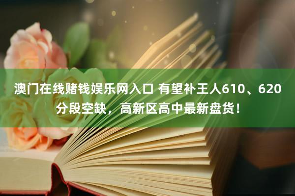 澳门在线赌钱娱乐网入口 有望补王人610、620分段空缺，高新区高中最新盘货！
