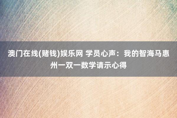 澳门在线(赌钱)娱乐网 学员心声：我的智海马惠州一双一数学请示心得