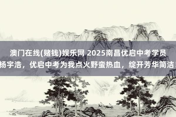 澳门在线(赌钱)娱乐网 2025南昌优启中考学员杨宇浩，优启中考为我点火野蛮热血，绽开芳华简洁！
