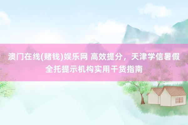 澳门在线(赌钱)娱乐网 高效提分，天津学信暑假全托提示机构实用干货指南