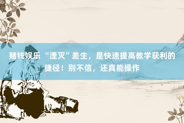 赌钱娱乐 “湮灭”差生，是快速提高教学获利的捷径！别不信，还真能操作