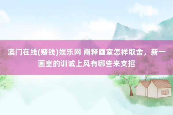 澳门在线(赌钱)娱乐网 阐释画室怎样取舍，新一画室的训诫上风有哪些来支招