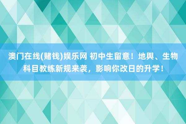 澳门在线(赌钱)娱乐网 初中生留意！地舆、生物科目教练新规来袭，影响你改日的升学！