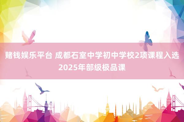 赌钱娱乐平台 成都石室中学初中学校2项课程入选2025年部级极品课
