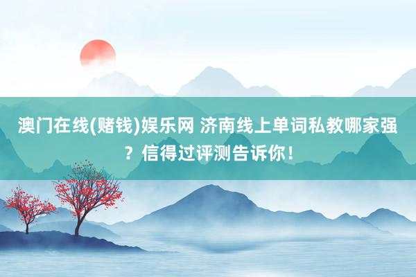 澳门在线(赌钱)娱乐网 济南线上单词私教哪家强？信得过评测告诉你！