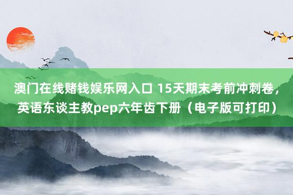 澳门在线赌钱娱乐网入口 15天期末考前冲刺卷，英语东谈主教pep六年齿下册（电子版可打印）