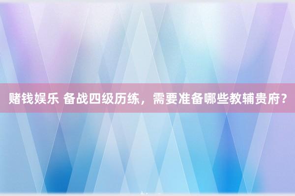 赌钱娱乐 备战四级历练，需要准备哪些教辅贵府？