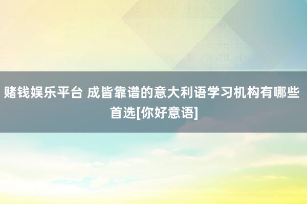 赌钱娱乐平台 成皆靠谱的意大利语学习机构有哪些 首选[你好意语]