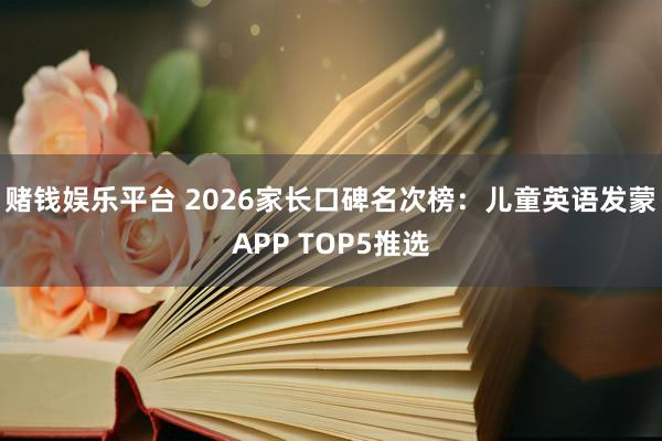 赌钱娱乐平台 2026家长口碑名次榜：儿童英语发蒙APP TOP5推选