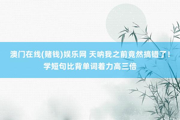 澳门在线(赌钱)娱乐网 天呐我之前竟然搞错了！学短句比背单词着力高三倍