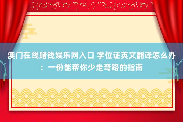 澳门在线赌钱娱乐网入口 学位证英文翻译怎么办：一份能帮你少走弯路的指南