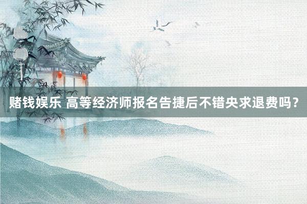 赌钱娱乐 高等经济师报名告捷后不错央求退费吗？