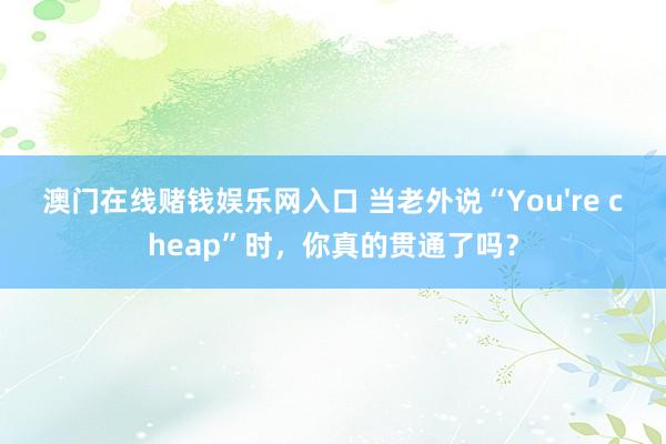澳门在线赌钱娱乐网入口 当老外说“You're cheap”时，你真的贯通了吗？