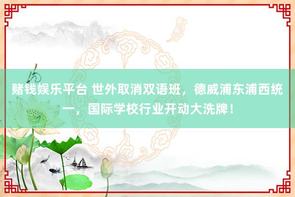 赌钱娱乐平台 世外取消双语班，德威浦东浦西统一，国际学校行业开动大洗牌！