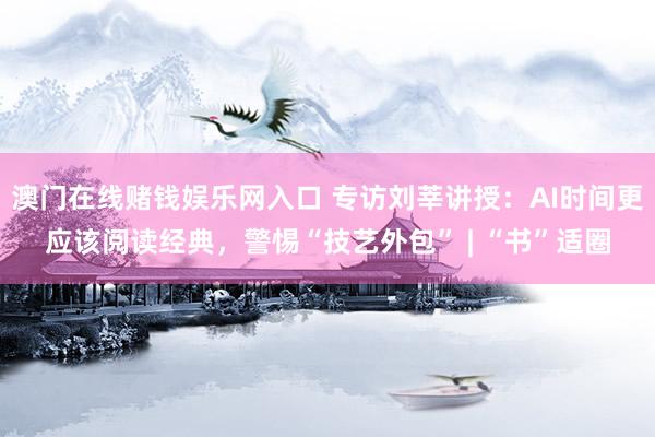 澳门在线赌钱娱乐网入口 专访刘莘讲授：AI时间更应该阅读经典，警惕“技艺外包” | “书”适圈
