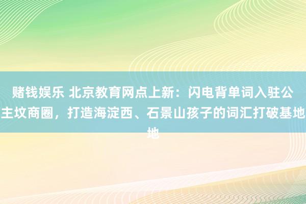 赌钱娱乐 北京教育网点上新：闪电背单词入驻公主坟商圈，打造海淀西、石景山孩子的词汇打破基地