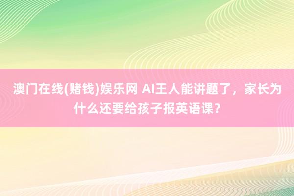 澳门在线(赌钱)娱乐网 AI王人能讲题了，家长为什么还要给孩子报英语课？