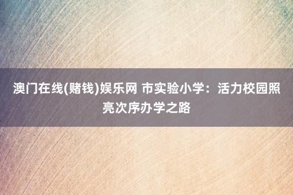 澳门在线(赌钱)娱乐网 市实验小学：活力校园照亮次序办学之路