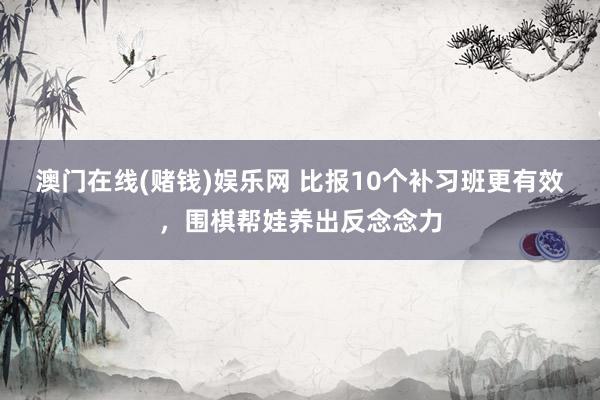 澳门在线(赌钱)娱乐网 比报10个补习班更有效，围棋帮娃养出反念念力