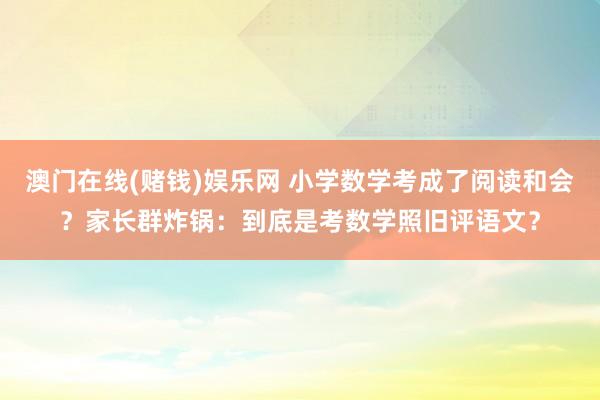 澳门在线(赌钱)娱乐网 小学数学考成了阅读和会？家长群炸锅：到底是考数学照旧评语文？