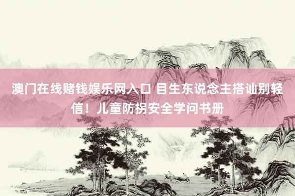 澳门在线赌钱娱乐网入口 目生东说念主搭讪别轻信！儿童防拐安全学问书册
