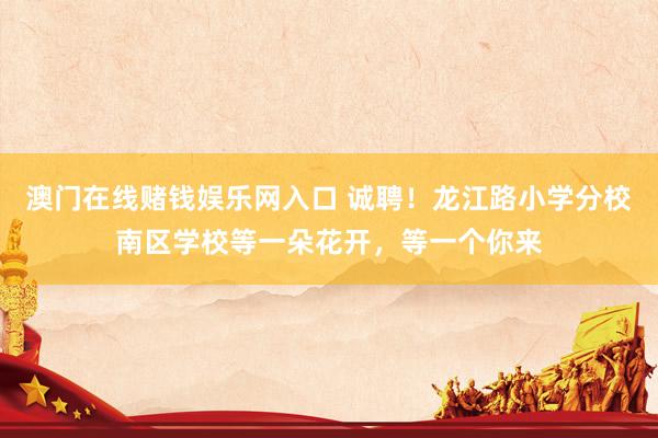 澳门在线赌钱娱乐网入口 诚聘！龙江路小学分校南区学校等一朵花开，等一个你来