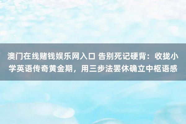 澳门在线赌钱娱乐网入口 告别死记硬背：收拢小学英语传奇黄金期，用三步法罢休确立中枢语感