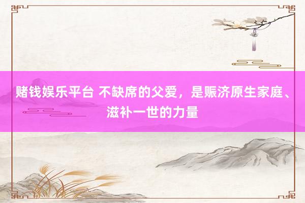 赌钱娱乐平台 不缺席的父爱，是赈济原生家庭、滋补一世的力量