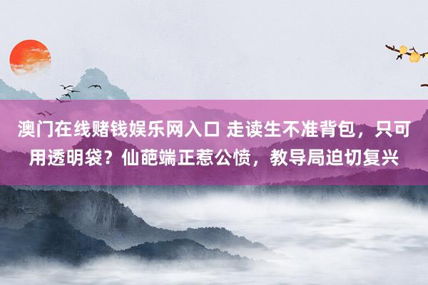 澳门在线赌钱娱乐网入口 走读生不准背包，只可用透明袋？仙葩端正惹公愤，教导局迫切复兴