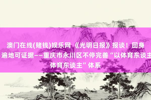澳门在线(赌钱)娱乐网 《光明日报》报谈！回身即场合 遍地可证据——重庆市永川区不停完善“以体育东谈主”体系