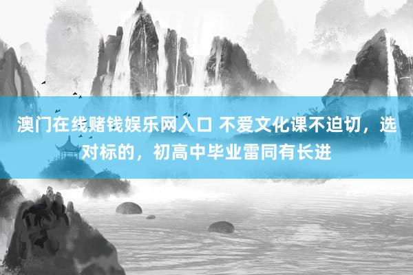 澳门在线赌钱娱乐网入口 不爱文化课不迫切，选对标的，初高中毕业雷同有长进
