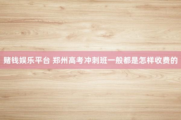 赌钱娱乐平台 郑州高考冲刺班一般都是怎样收费的