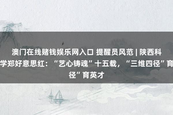 澳门在线赌钱娱乐网入口 提醒员风范 | 陕西科技大学郑好意思红：“艺心铸魂”十五载，“三维四径”育英才