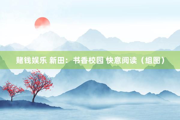 赌钱娱乐 新田：书香校园 快意阅读（组图）