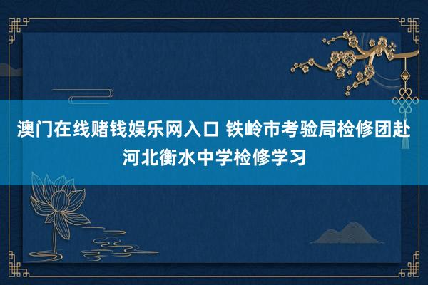 澳门在线赌钱娱乐网入口 铁岭市考验局检修团赴河北衡水中学检修学习