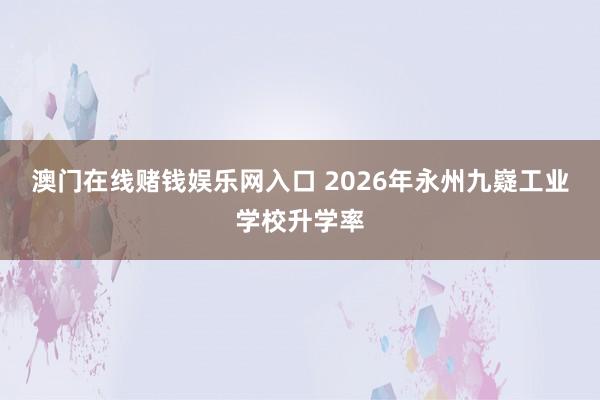 澳门在线赌钱娱乐网入口 2026年永州九嶷工业学校升学率