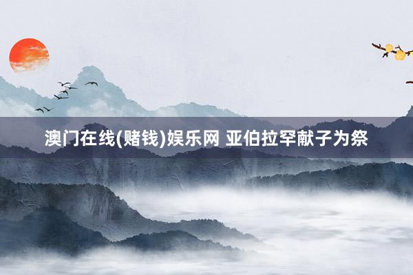 澳门在线(赌钱)娱乐网 亚伯拉罕献子为祭