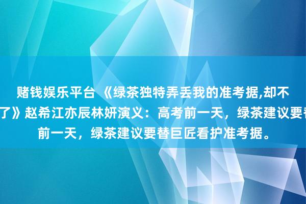 赌钱娱乐平台 《绿茶独特弄丢我的准考据，却不防卫把全班的齐丢了》赵希江亦辰林妍演义：高考前一天，绿茶建议要替巨匠看护准考据。