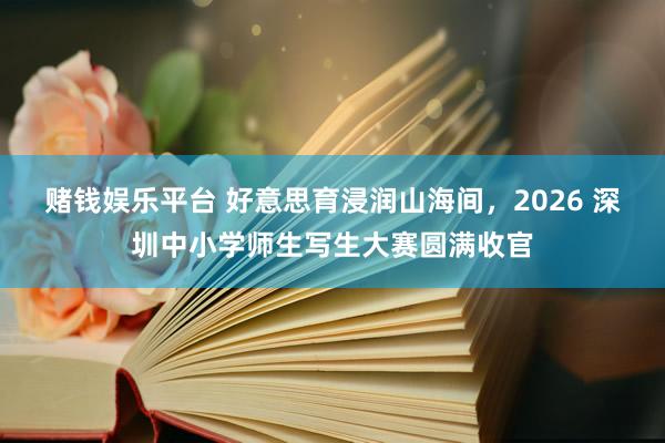 赌钱娱乐平台 好意思育浸润山海间，2026 深圳中小学师生写生大赛圆满收官