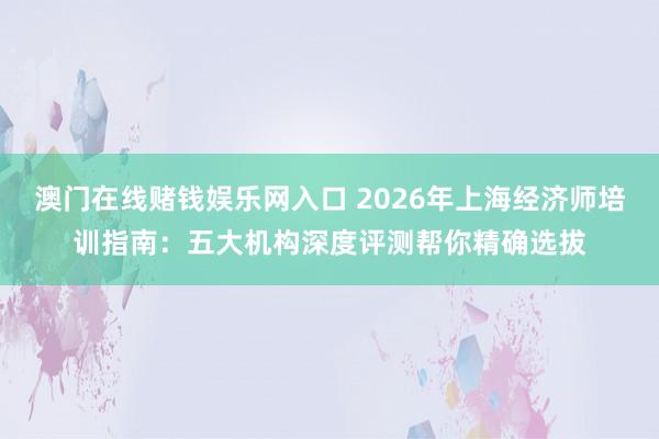 澳门在线赌钱娱乐网入口 2026年上海经济师培训指南：五大机构深度评测帮你精确选拔