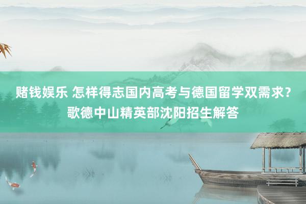 赌钱娱乐 怎样得志国内高考与德国留学双需求？歌德中山精英部沈阳招生解答