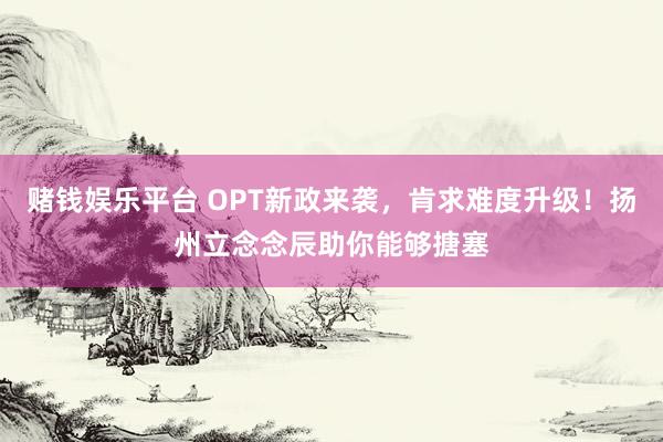 赌钱娱乐平台 OPT新政来袭，肯求难度升级！扬州立念念辰助你能够搪塞