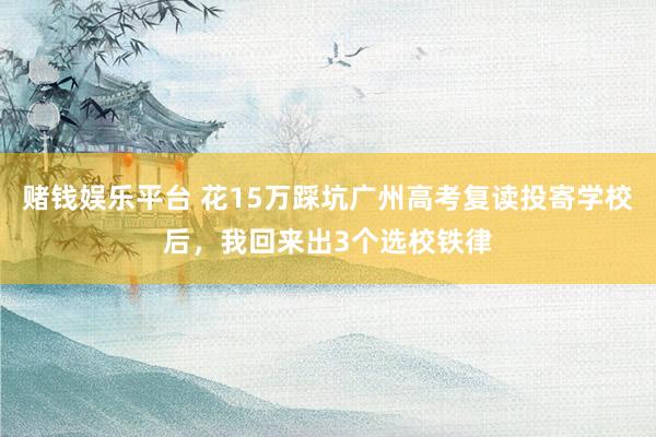 赌钱娱乐平台 花15万踩坑广州高考复读投寄学校后，我回来出3个选校铁律