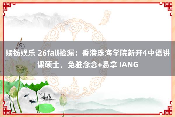 赌钱娱乐 26fall捡漏：香港珠海学院新开4中语讲课硕士，免雅念念+易拿 IANG