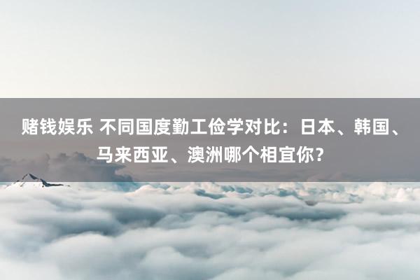 赌钱娱乐 不同国度勤工俭学对比：日本、韩国、马来西亚、澳洲哪个相宜你？