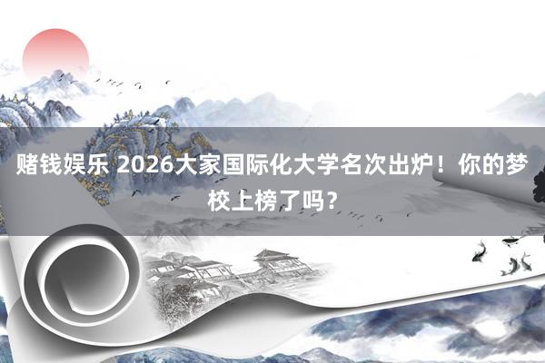 赌钱娱乐 2026大家国际化大学名次出炉！你的梦校上榜了吗？