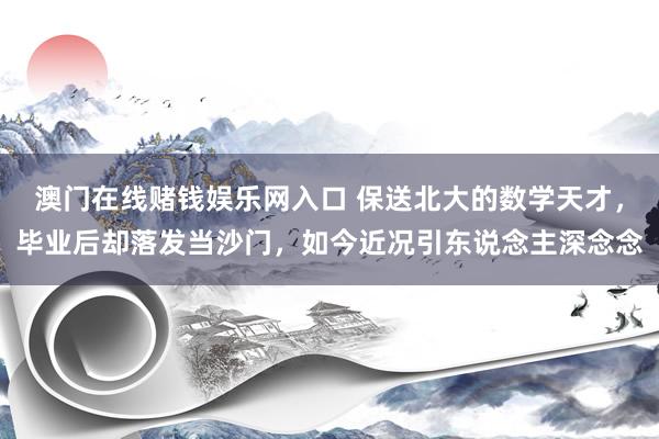 澳门在线赌钱娱乐网入口 保送北大的数学天才，毕业后却落发当沙门，如今近况引东说念主深念念