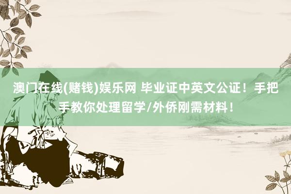 澳门在线(赌钱)娱乐网 毕业证中英文公证！手把手教你处理留学/外侨刚需材料！